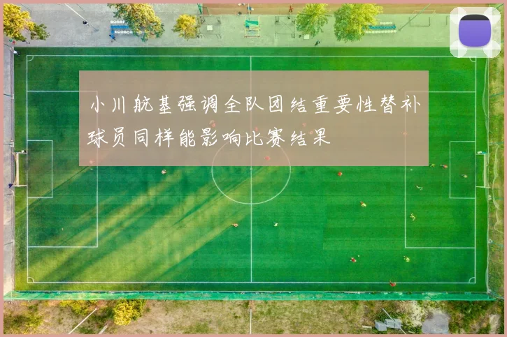 小川航基强调全队团结重要性替补球员同样能影响比赛结果