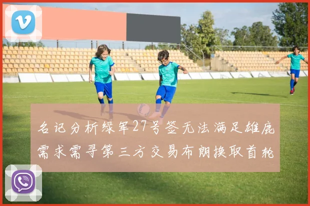 名记分析绿军27号签无法满足雄鹿需求需寻第三方交易布朗换取首轮签
