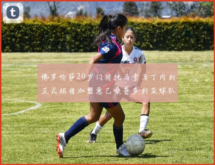 佛罗伦萨20岁门将托马索马丁内利正式租借加盟意乙桑普多利亚球队