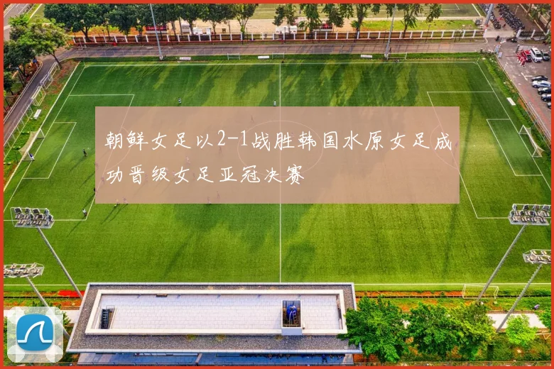 朝鲜女足以2-1战胜韩国水原女足成功晋级女足亚冠决赛