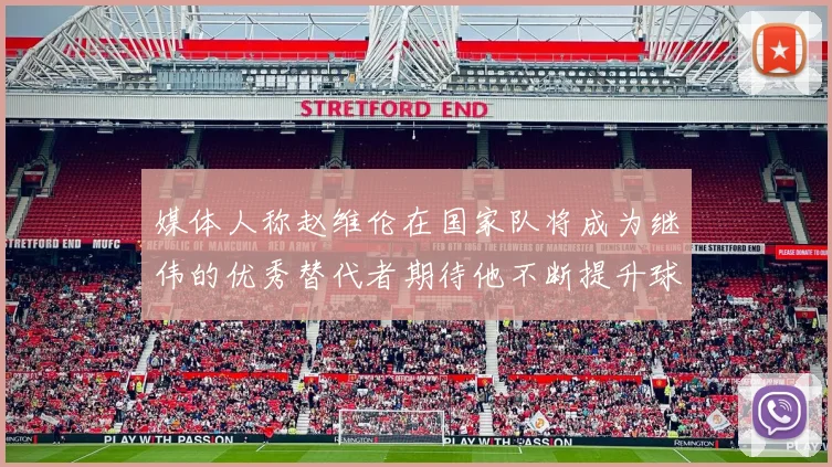 媒体人称赵维伦在国家队将成为继伟的优秀替代者期待他不断提升球技