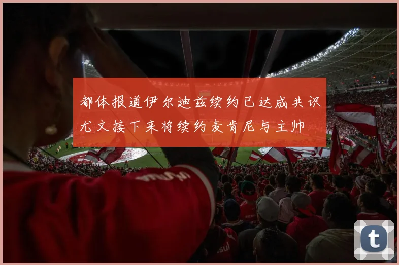 都体报道伊尔迪兹续约已达成共识尤文接下来将续约麦肯尼与主帅