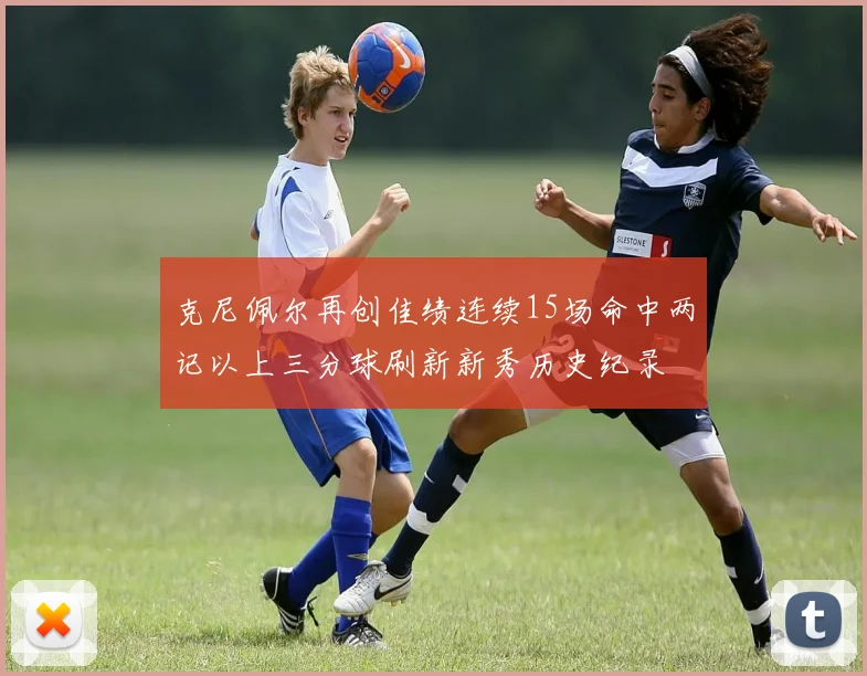 克尼佩尔再创佳绩连续15场命中两记以上三分球刷新新秀历史纪录