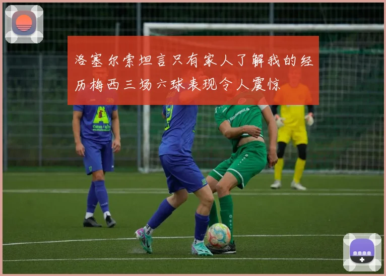 洛塞尔索坦言只有家人了解我的经历梅西三场六球表现令人震惊