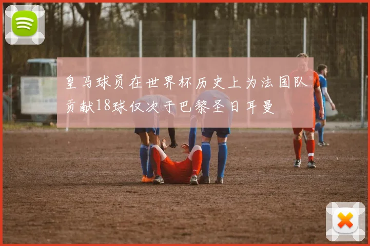 皇马球员在世界杯历史上为法国队贡献18球仅次于巴黎圣日耳曼