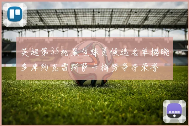 英超第35轮最佳球员候选名单揭晓多库约克雷斯萨卡梅努争夺荣誉