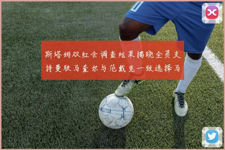 斯塔姆双红会调查结果揭晓全员支持曼联马奎尔与范戴克一致选择马奎尔