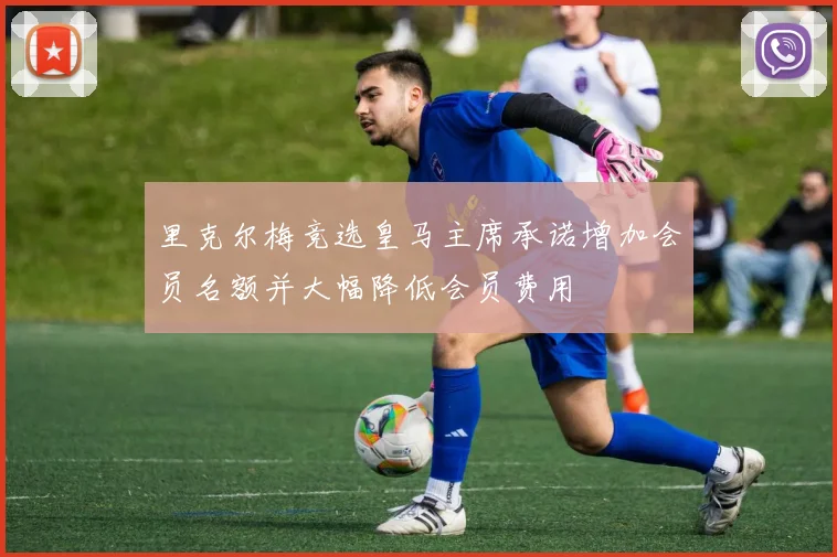 里克尔梅竞选皇马主席承诺增加会员名额并大幅降低会员费用