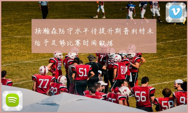 杨瀚森防守水平待提升斯普利特未给予足够比赛时间锻炼