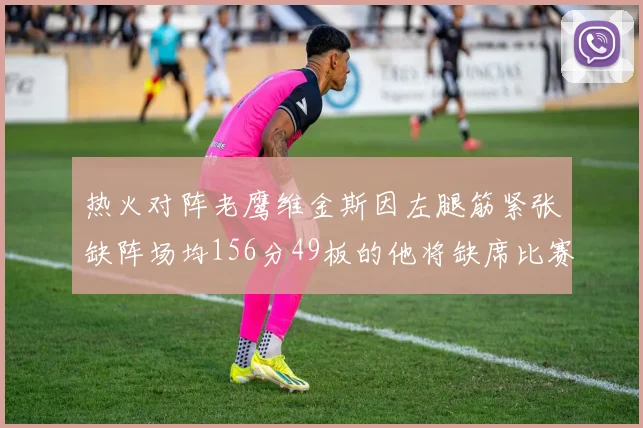 热火对阵老鹰维金斯因左腿筋紧张缺阵场均156分49板的他将缺席比赛
