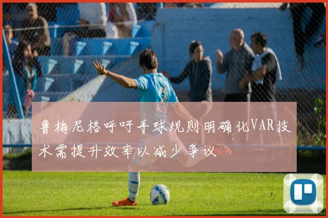 鲁梅尼格呼吁手球规则明确化VAR技术需提升效率以减少争议