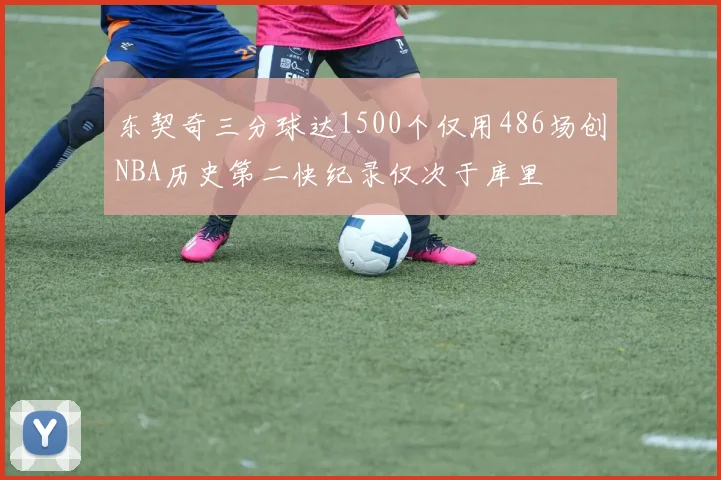 东契奇三分球达1500个仅用486场创NBA历史第二快纪录仅次于库里