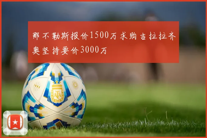 那不勒斯报价1500万求购吉拉拉齐奥坚持要价3000万