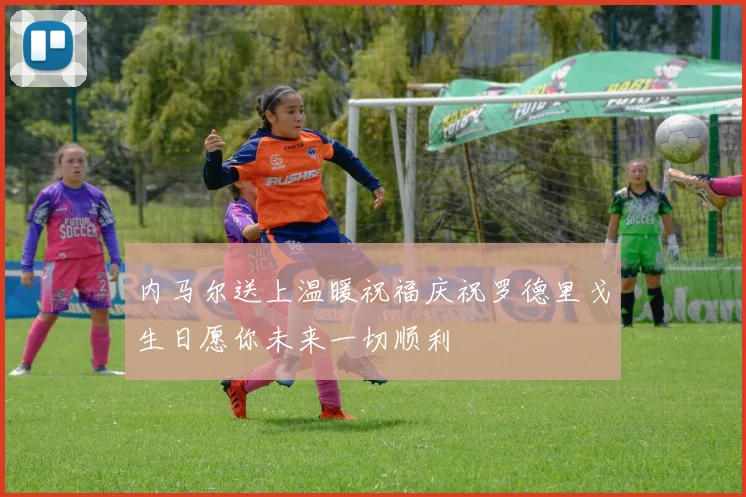 内马尔送上温暖祝福庆祝罗德里戈生日愿你未来一切顺利