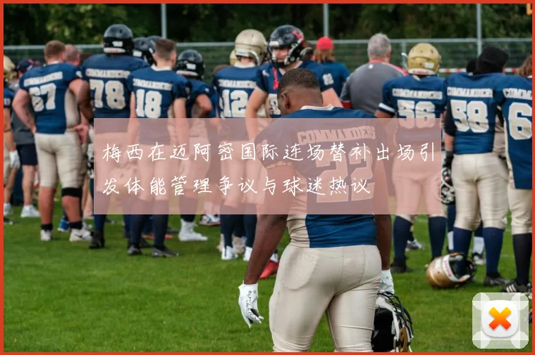 梅西在迈阿密国际连场替补出场引发体能管理争议与球迷热议