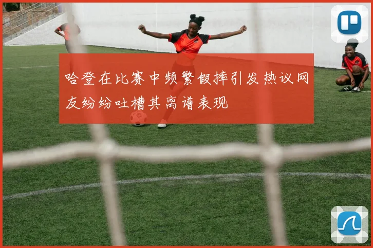 哈登在比赛中频繁假摔引发热议网友纷纷吐槽其离谱表现