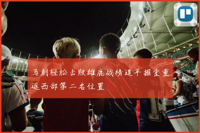 马刺轻松击败雄鹿战绩追平掘金重返西部第二名位置