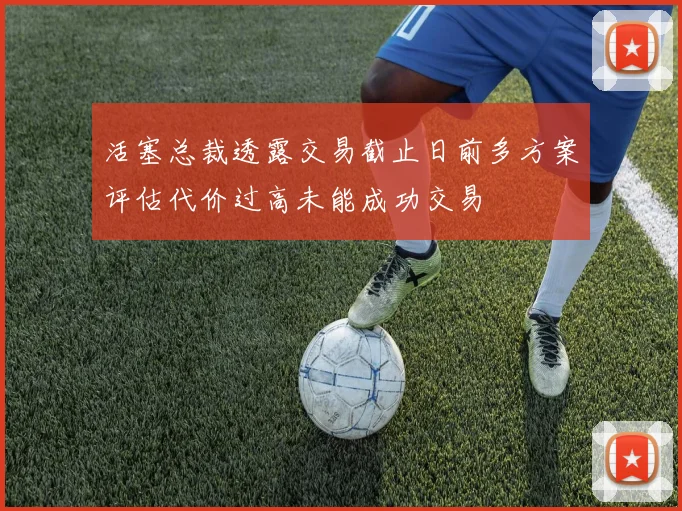活塞总裁透露交易截止日前多方案评估代价过高未能成功交易
