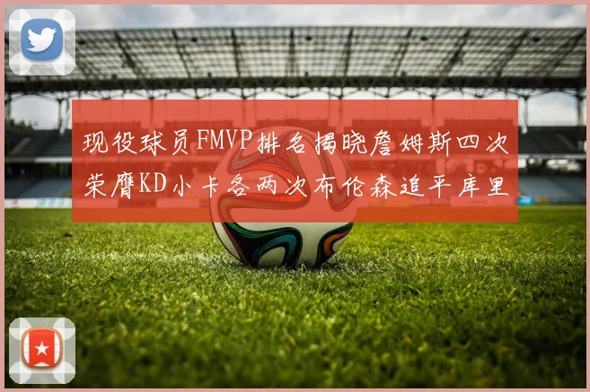 现役球员FMVP排名揭晓詹姆斯四次荣膺KD小卡各两次布伦森追平库里约基奇等人