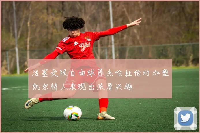 活塞受限自由球员杰伦杜伦对加盟凯尔特人表现出浓厚兴趣