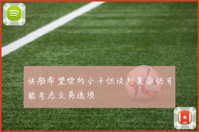 快船希望续约小卡但谈判复杂仍可能考虑交易选项