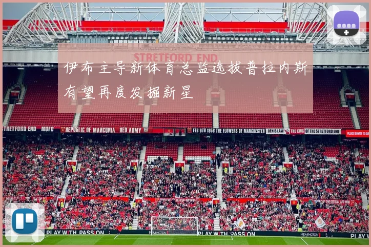 伊布主导新体育总监选拔普拉内斯有望再度发掘新星