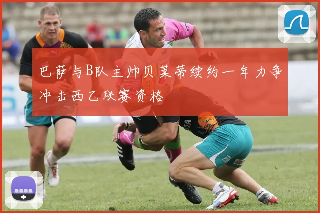 巴萨与B队主帅贝莱蒂续约一年力争冲击西乙联赛资格